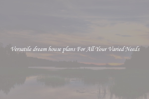 Versatile dream house plans For All Your Varied Needs