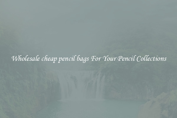 Wholesale cheap pencil bags For Your Pencil Collections