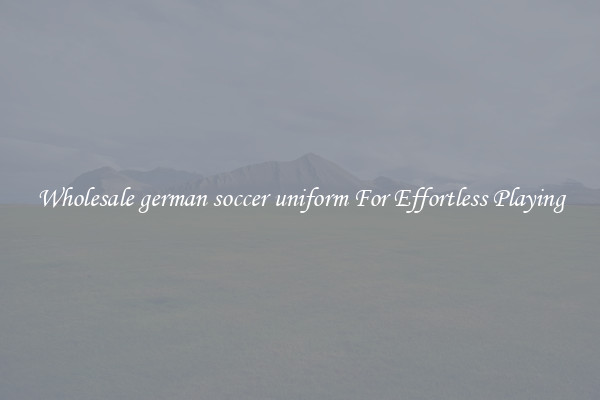 Wholesale german soccer uniform For Effortless Playing