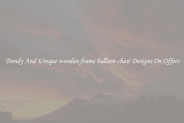 Trendy And Unique wooden frame balloon chair Designs On Offers