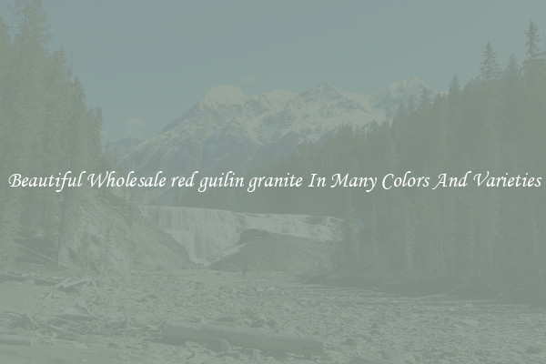 Beautiful Wholesale red guilin granite In Many Colors And Varieties