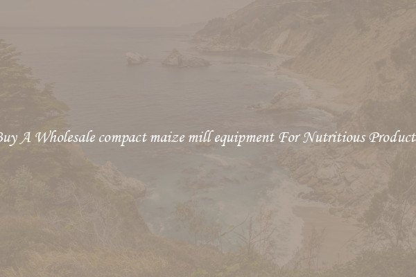 Buy A Wholesale compact maize mill equipment For Nutritious Products.