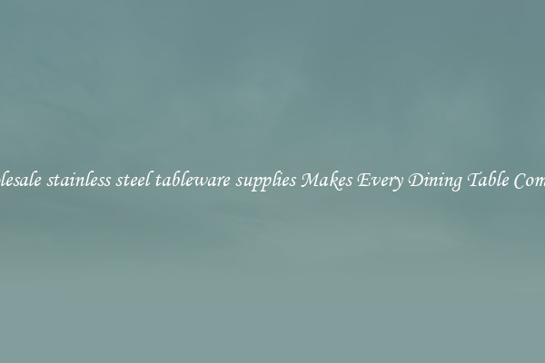 Wholesale stainless steel tableware supplies Makes Every Dining Table Complete