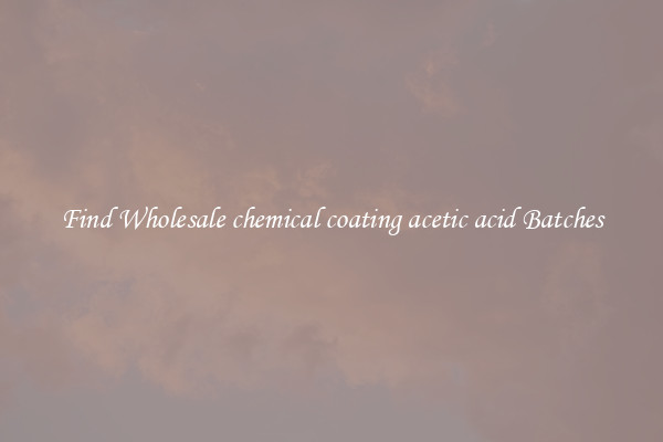 Find Wholesale chemical coating acetic acid Batches