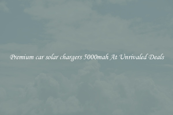 Premium car solar chargers 5000mah At Unrivaled Deals