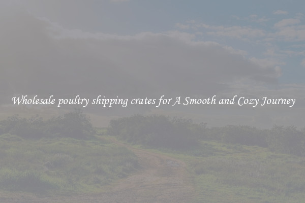 Wholesale poultry shipping crates for A Smooth and Cozy Journey