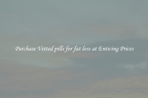 Purchase Vetted pills for fat loss at Enticing Prices