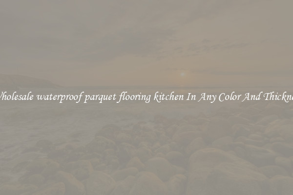 Wholesale waterproof parquet flooring kitchen In Any Color And Thickness