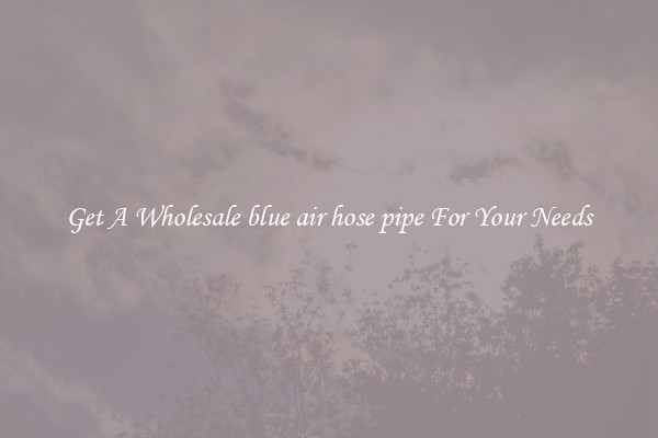 Get A Wholesale blue air hose pipe For Your Needs