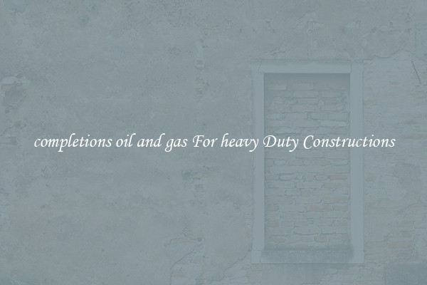 completions oil and gas For heavy Duty Constructions