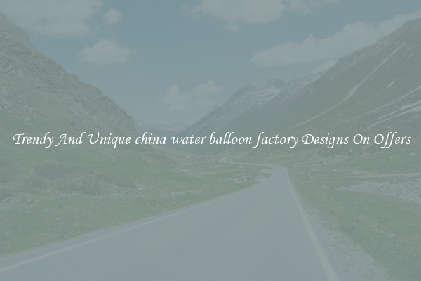 Trendy And Unique china water balloon factory Designs On Offers
