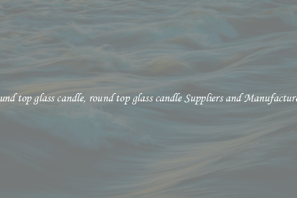 round top glass candle, round top glass candle Suppliers and Manufacturers