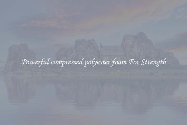 Powerful compressed polyester foam For Strength