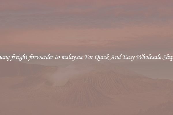 zhejiang freight forwarder to malaysia For Quick And Easy Wholesale Shipping