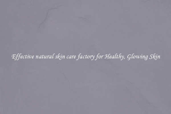 Effective natural skin care factory for Healthy, Glowing Skin