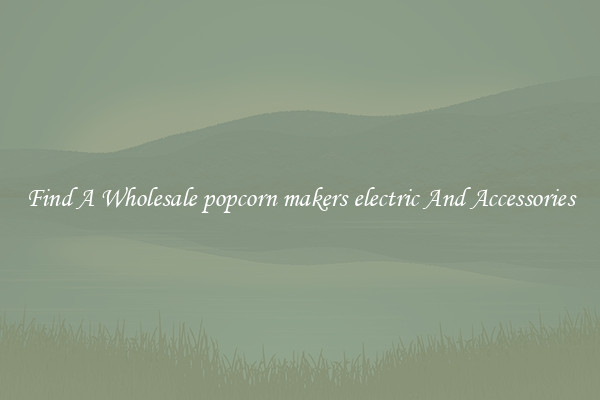 Find A Wholesale popcorn makers electric And Accessories