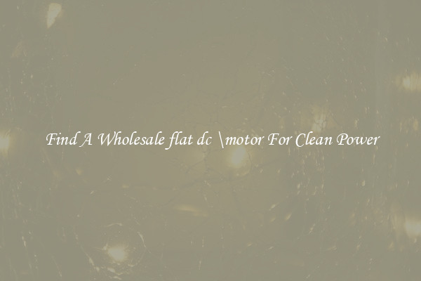 Find A Wholesale flat dc \motor For Clean Power