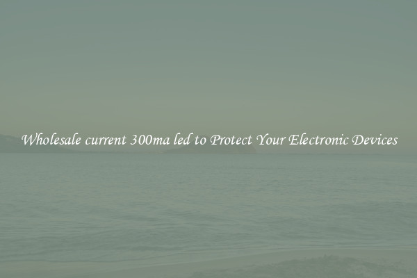 Wholesale current 300ma led to Protect Your Electronic Devices