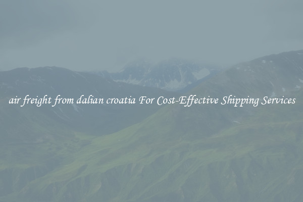 air freight from dalian croatia For Cost-Effective Shipping Services