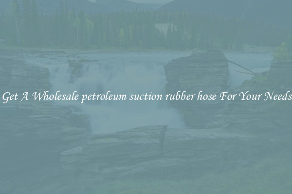 Get A Wholesale petroleum suction rubber hose For Your Needs