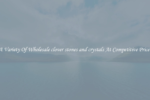 A Variety Of Wholesale clover stones and crystals At Competitive Prices