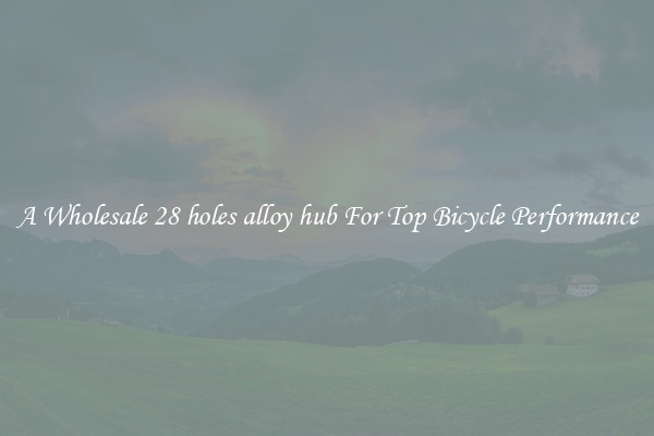 A Wholesale 28 holes alloy hub For Top Bicycle Performance