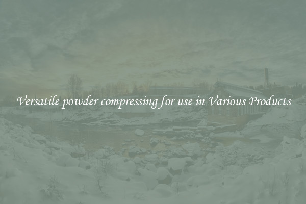Versatile powder compressing for use in Various Products