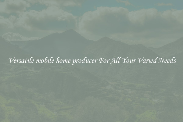 Versatile mobile home producer For All Your Varied Needs