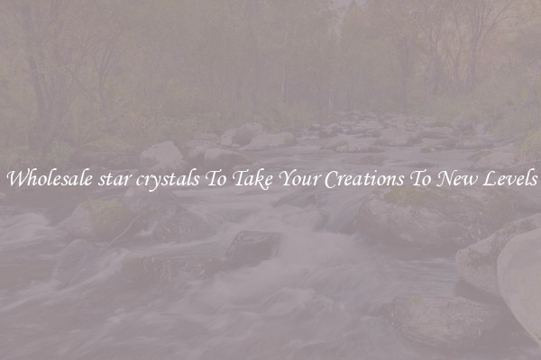 Wholesale star crystals To Take Your Creations To New Levels