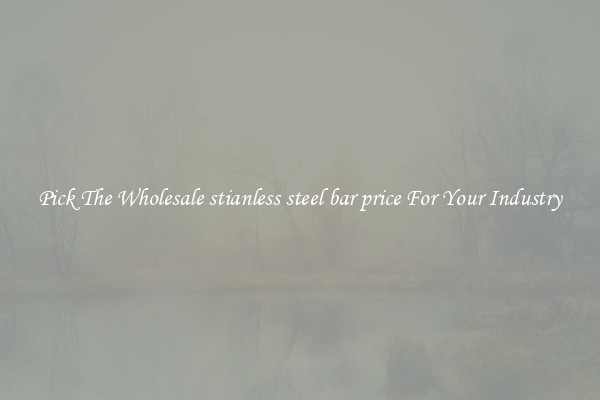 Pick The Wholesale stianless steel bar price For Your Industry