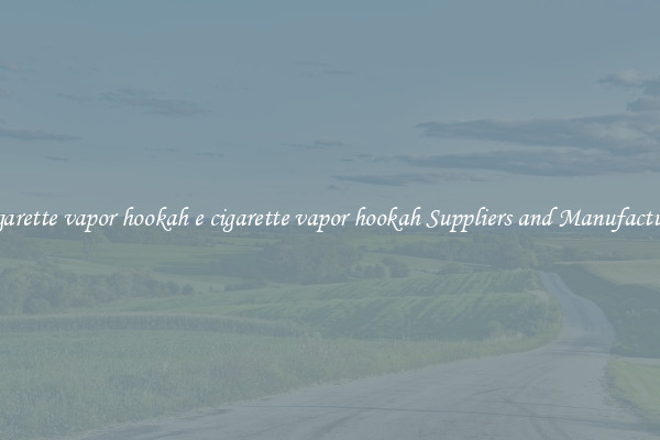e cigarette vapor hookah e cigarette vapor hookah Suppliers and Manufacturers