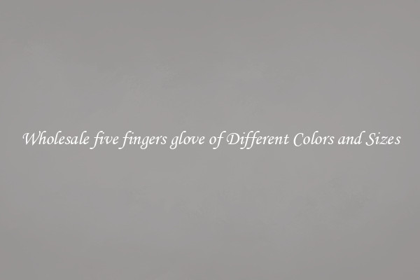 Wholesale five fingers glove of Different Colors and Sizes