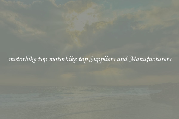 motorbike top motorbike top Suppliers and Manufacturers