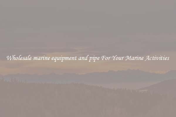 Wholesale marine equipment and pipe For Your Marine Activities 