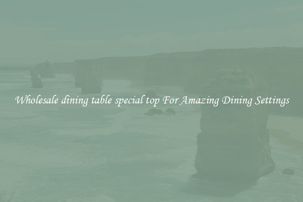 Wholesale dining table special top For Amazing Dining Settings
