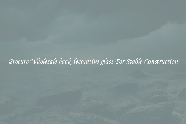 Procure Wholesale back decorative glass For Stable Construction