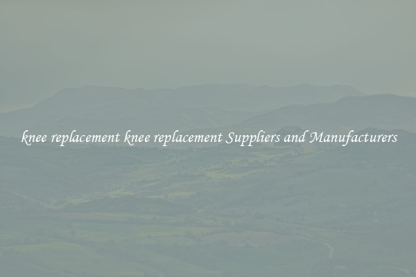 knee replacement knee replacement Suppliers and Manufacturers