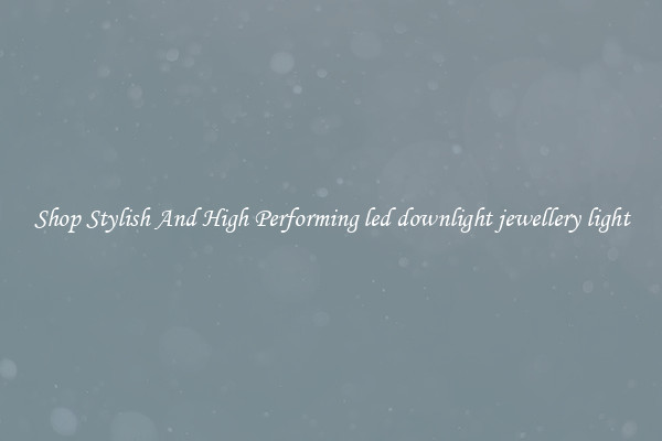 Shop Stylish And High Performing led downlight jewellery light