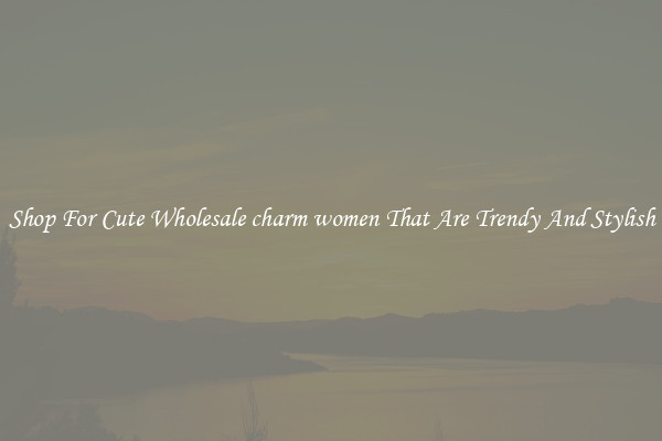 Shop For Cute Wholesale charm women That Are Trendy And Stylish