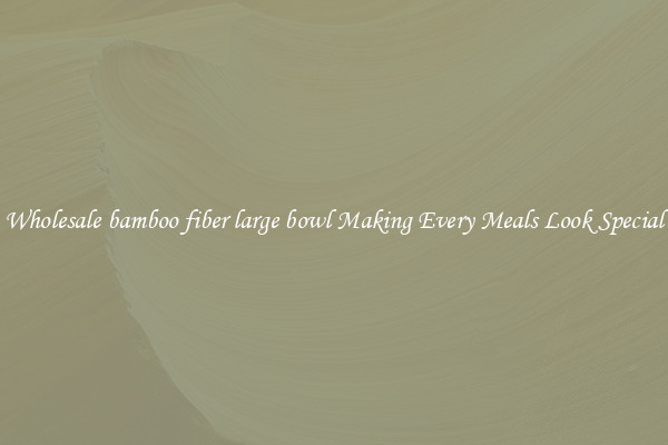 Wholesale bamboo fiber large bowl Making Every Meals Look Special