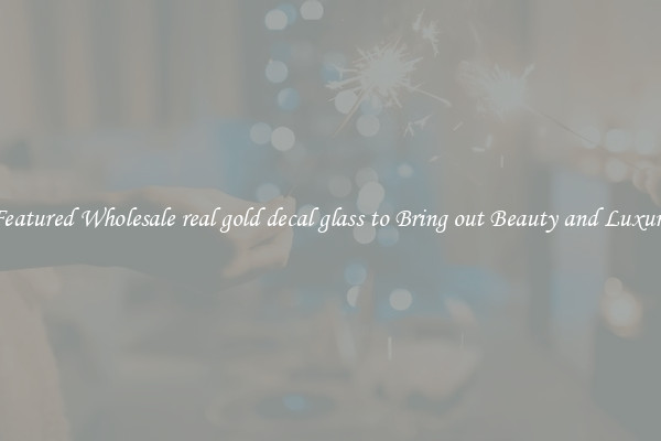 Featured Wholesale real gold decal glass to Bring out Beauty and Luxury