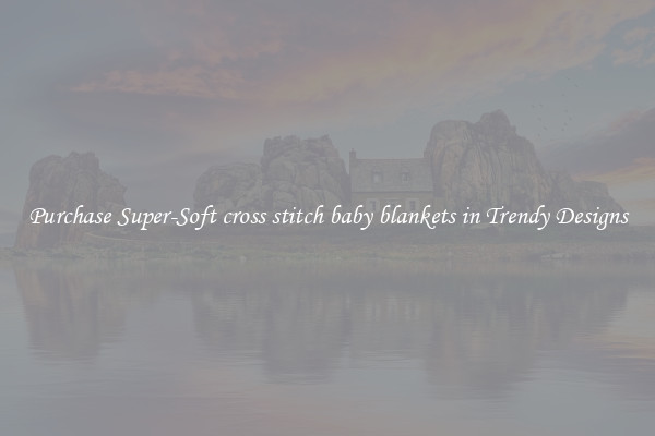 Purchase Super-Soft cross stitch baby blankets in Trendy Designs